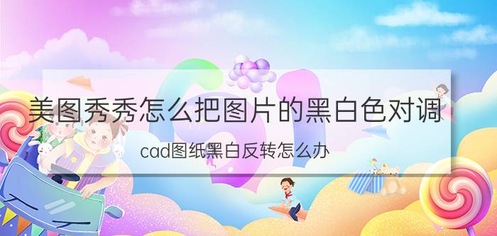 美图秀秀怎么把图片的黑白色对调 cad图纸黑白反转怎么办？